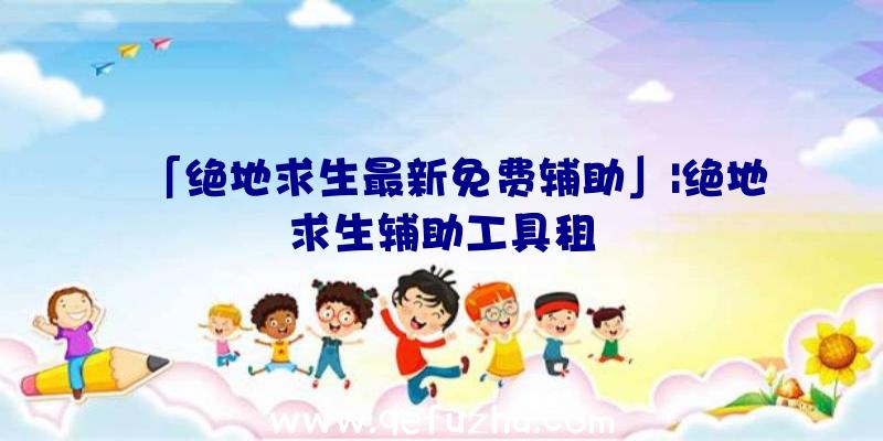 「绝地求生最新免费辅助」|绝地求生辅助工具租